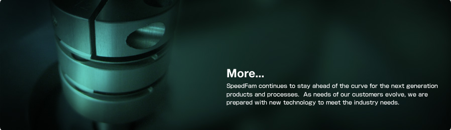 More... SpeedFam continues to stay ahead of the curve for the next generation products and processes.  As needs of our customers evolve, we are prepared with new technology to meet the industry needs.